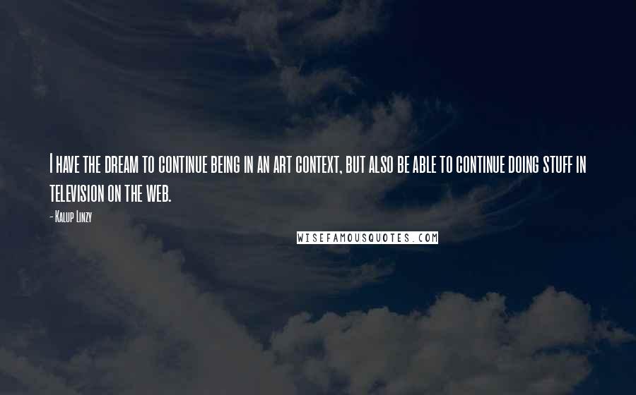 Kalup Linzy Quotes: I have the dream to continue being in an art context, but also be able to continue doing stuff in television on the web.