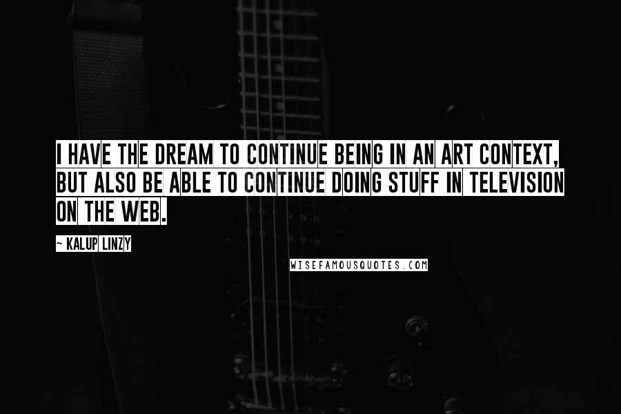 Kalup Linzy Quotes: I have the dream to continue being in an art context, but also be able to continue doing stuff in television on the web.