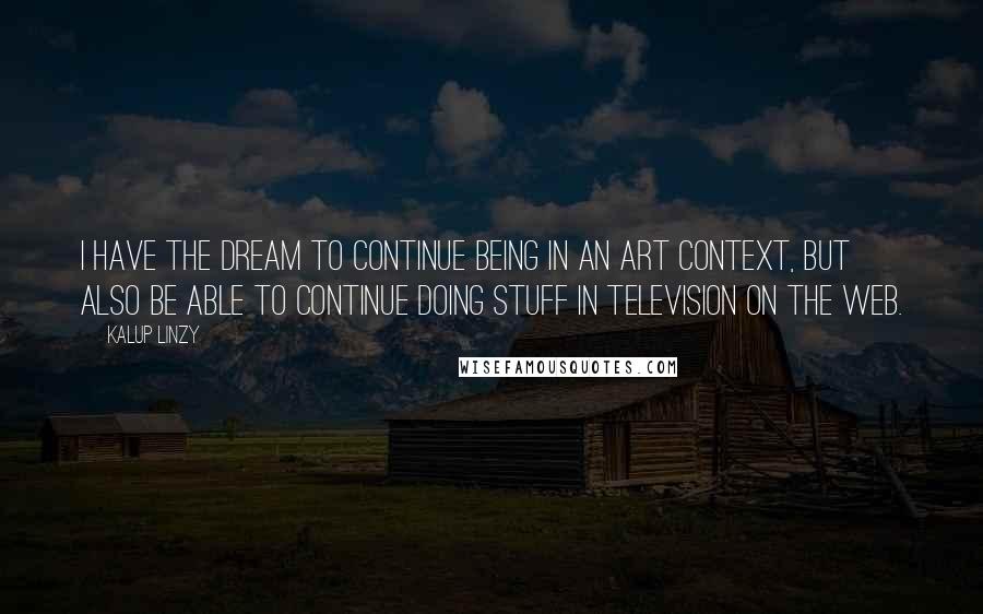 Kalup Linzy Quotes: I have the dream to continue being in an art context, but also be able to continue doing stuff in television on the web.