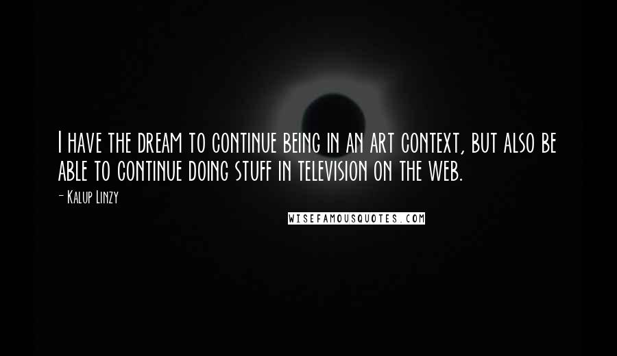 Kalup Linzy Quotes: I have the dream to continue being in an art context, but also be able to continue doing stuff in television on the web.