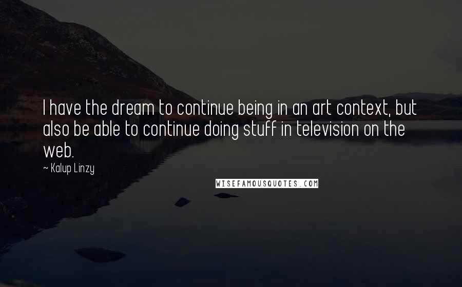 Kalup Linzy Quotes: I have the dream to continue being in an art context, but also be able to continue doing stuff in television on the web.