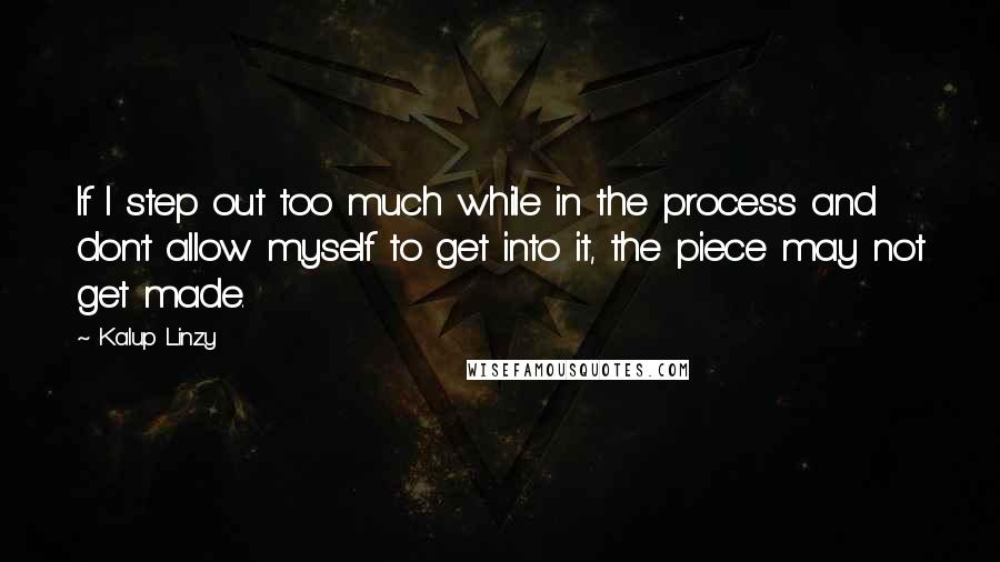 Kalup Linzy Quotes: If I step out too much while in the process and don't allow myself to get into it, the piece may not get made.