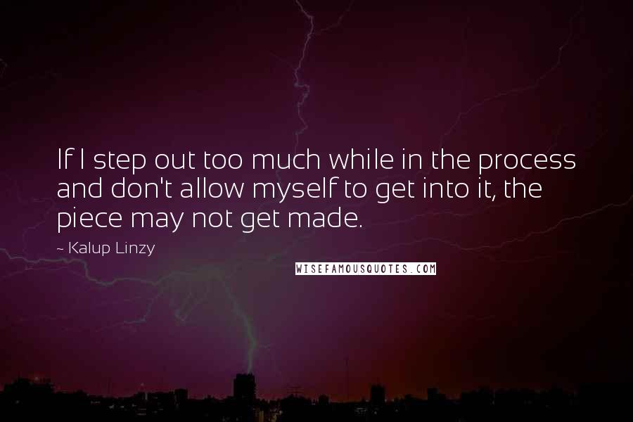 Kalup Linzy Quotes: If I step out too much while in the process and don't allow myself to get into it, the piece may not get made.