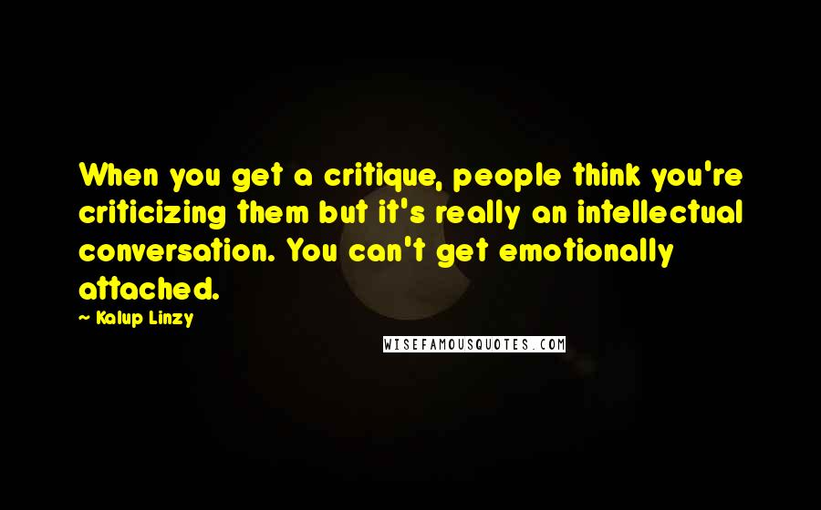 Kalup Linzy Quotes: When you get a critique, people think you're criticizing them but it's really an intellectual conversation. You can't get emotionally attached.