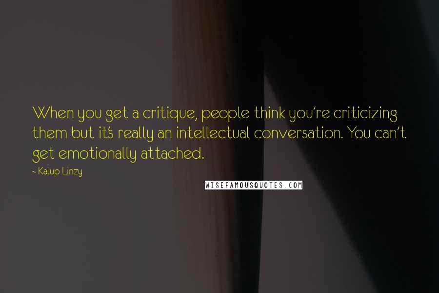 Kalup Linzy Quotes: When you get a critique, people think you're criticizing them but it's really an intellectual conversation. You can't get emotionally attached.