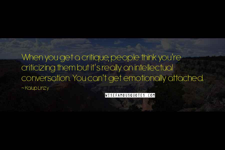 Kalup Linzy Quotes: When you get a critique, people think you're criticizing them but it's really an intellectual conversation. You can't get emotionally attached.