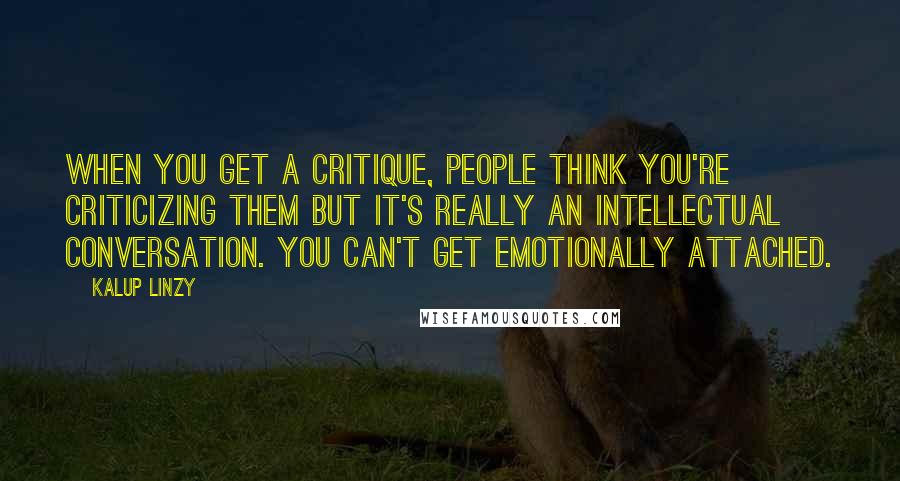 Kalup Linzy Quotes: When you get a critique, people think you're criticizing them but it's really an intellectual conversation. You can't get emotionally attached.