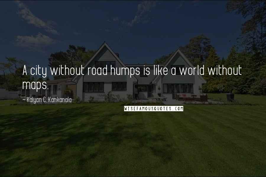 Kalyan C. Kankanala Quotes: A city without road humps is like a world without maps.