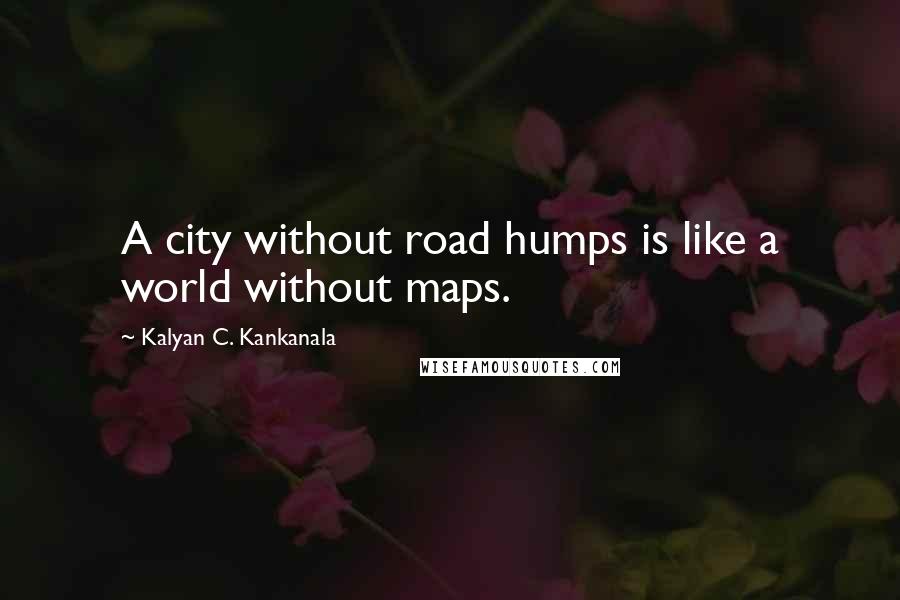 Kalyan C. Kankanala Quotes: A city without road humps is like a world without maps.