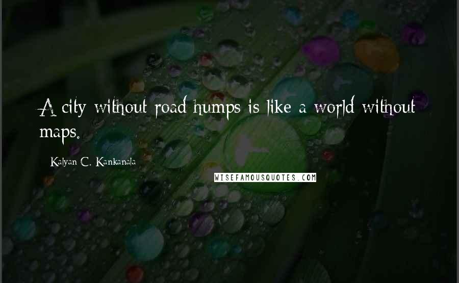 Kalyan C. Kankanala Quotes: A city without road humps is like a world without maps.