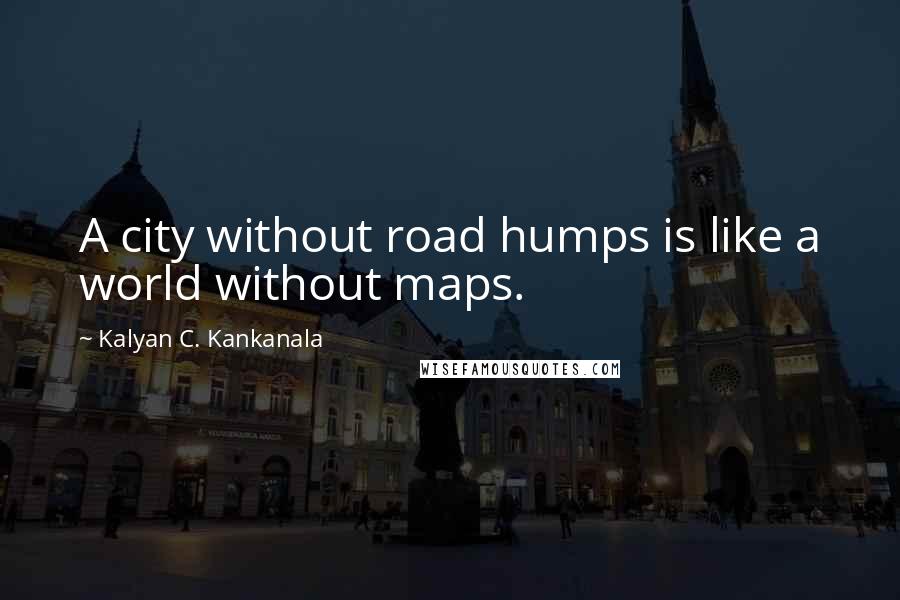 Kalyan C. Kankanala Quotes: A city without road humps is like a world without maps.