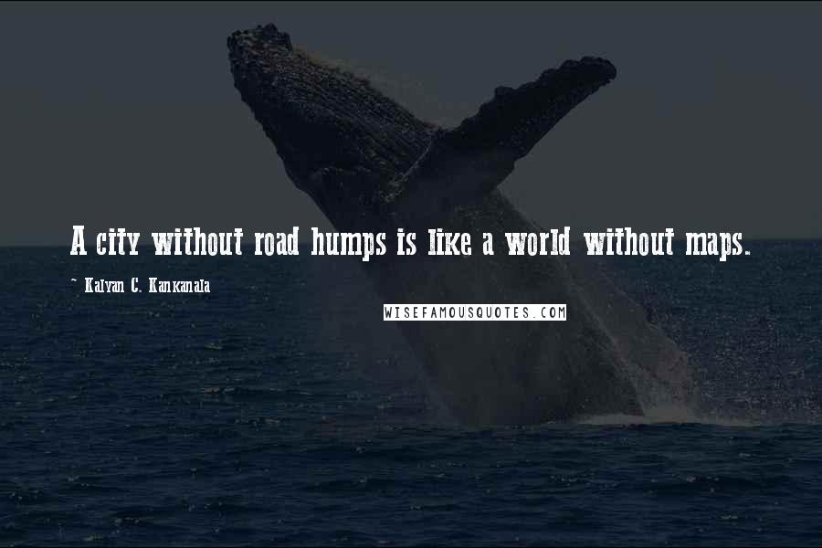 Kalyan C. Kankanala Quotes: A city without road humps is like a world without maps.