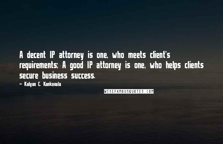 Kalyan C. Kankanala Quotes: A decent IP attorney is one, who meets client's requirements; A good IP attorney is one, who helps clients secure business success.