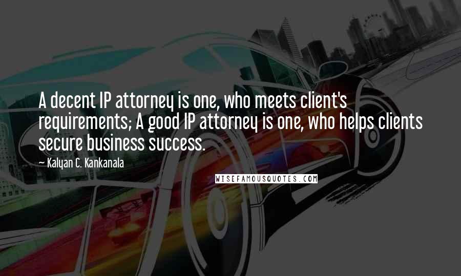 Kalyan C. Kankanala Quotes: A decent IP attorney is one, who meets client's requirements; A good IP attorney is one, who helps clients secure business success.