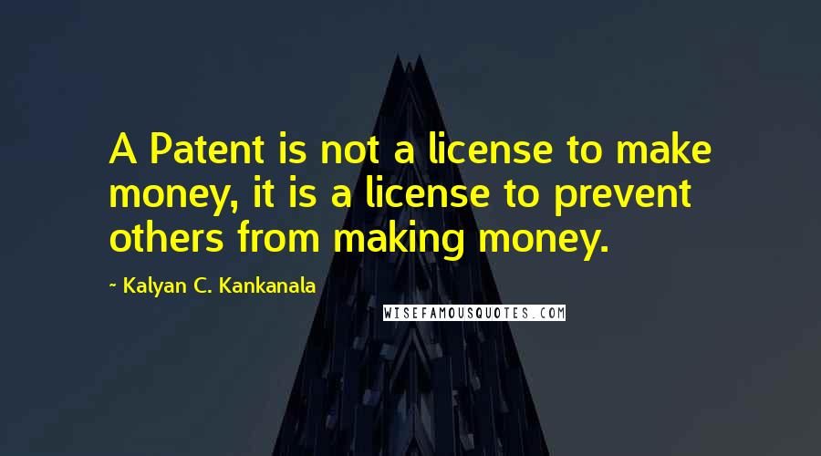 Kalyan C. Kankanala Quotes: A Patent is not a license to make money, it is a license to prevent others from making money.