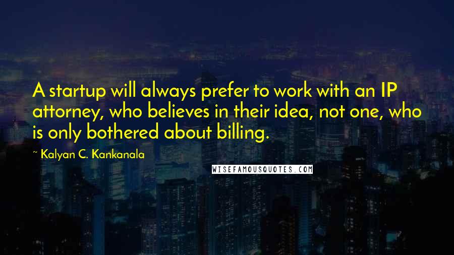 Kalyan C. Kankanala Quotes: A startup will always prefer to work with an IP attorney, who believes in their idea, not one, who is only bothered about billing.