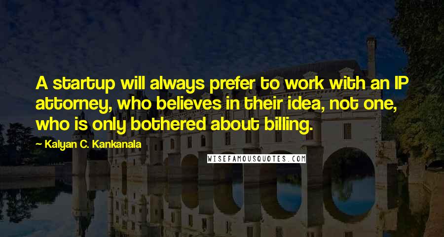 Kalyan C. Kankanala Quotes: A startup will always prefer to work with an IP attorney, who believes in their idea, not one, who is only bothered about billing.