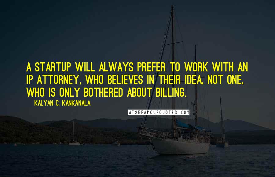 Kalyan C. Kankanala Quotes: A startup will always prefer to work with an IP attorney, who believes in their idea, not one, who is only bothered about billing.