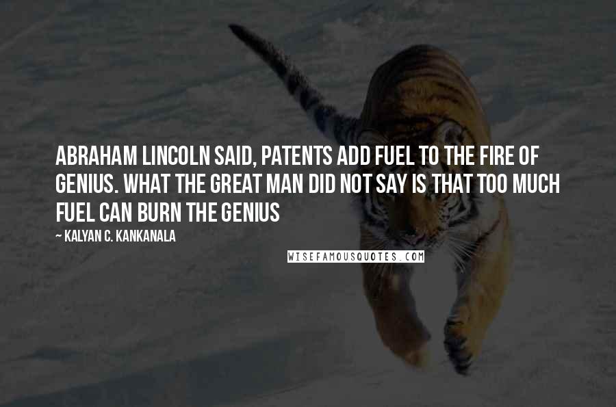 Kalyan C. Kankanala Quotes: Abraham Lincoln said, Patents Add Fuel to the Fire of Genius. What the great man did not say is that Too Much Fuel Can Burn the Genius