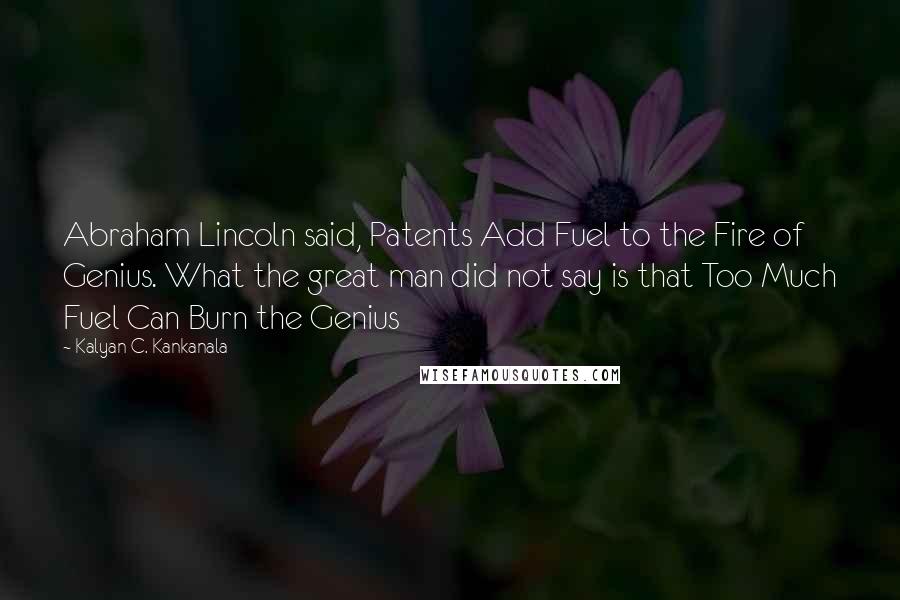 Kalyan C. Kankanala Quotes: Abraham Lincoln said, Patents Add Fuel to the Fire of Genius. What the great man did not say is that Too Much Fuel Can Burn the Genius