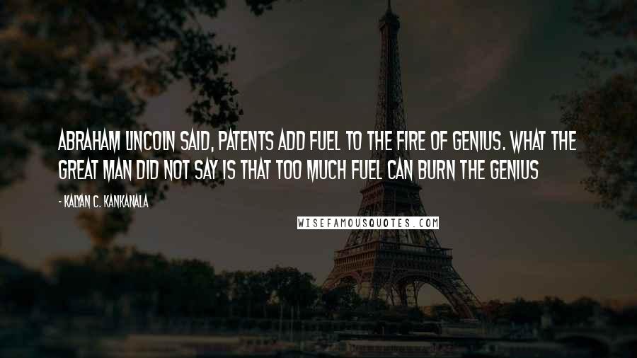 Kalyan C. Kankanala Quotes: Abraham Lincoln said, Patents Add Fuel to the Fire of Genius. What the great man did not say is that Too Much Fuel Can Burn the Genius