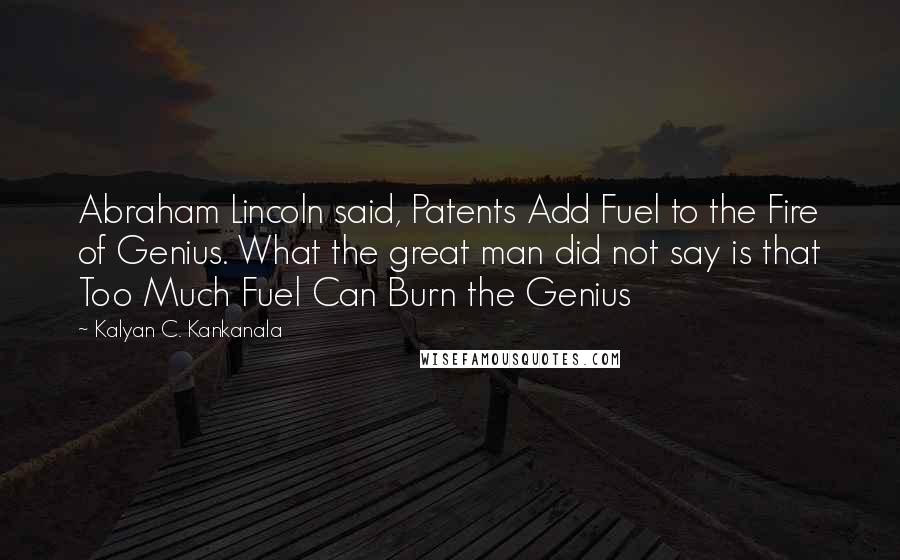 Kalyan C. Kankanala Quotes: Abraham Lincoln said, Patents Add Fuel to the Fire of Genius. What the great man did not say is that Too Much Fuel Can Burn the Genius