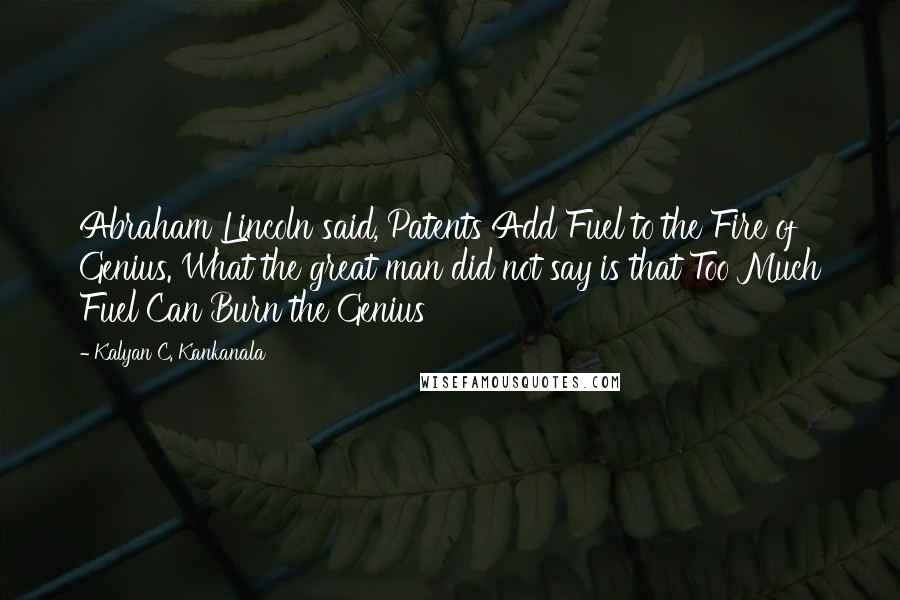 Kalyan C. Kankanala Quotes: Abraham Lincoln said, Patents Add Fuel to the Fire of Genius. What the great man did not say is that Too Much Fuel Can Burn the Genius