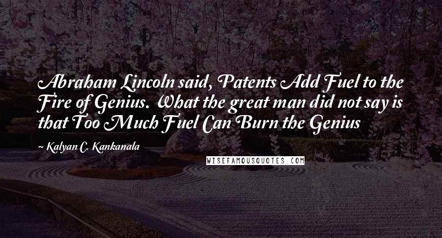 Kalyan C. Kankanala Quotes: Abraham Lincoln said, Patents Add Fuel to the Fire of Genius. What the great man did not say is that Too Much Fuel Can Burn the Genius