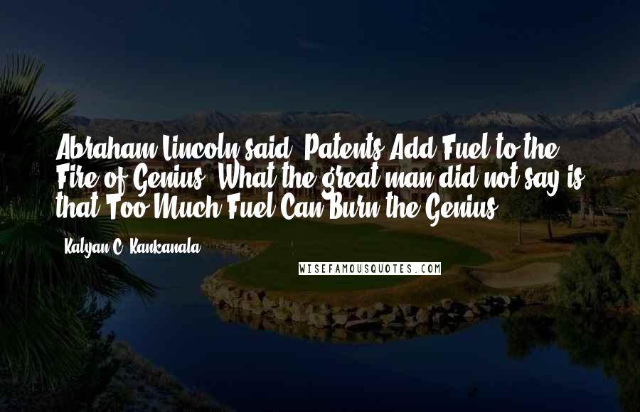 Kalyan C. Kankanala Quotes: Abraham Lincoln said, Patents Add Fuel to the Fire of Genius. What the great man did not say is that Too Much Fuel Can Burn the Genius