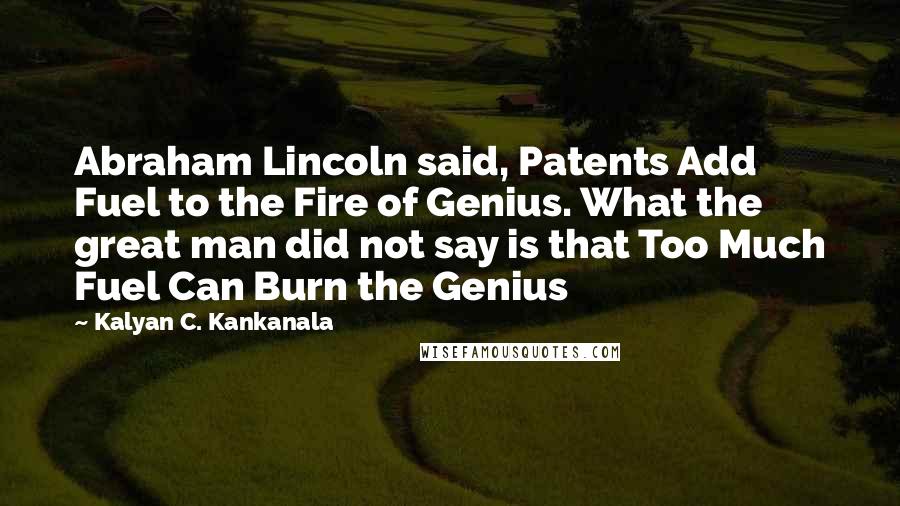 Kalyan C. Kankanala Quotes: Abraham Lincoln said, Patents Add Fuel to the Fire of Genius. What the great man did not say is that Too Much Fuel Can Burn the Genius