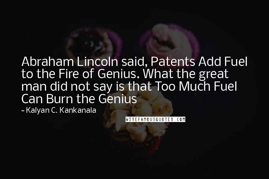 Kalyan C. Kankanala Quotes: Abraham Lincoln said, Patents Add Fuel to the Fire of Genius. What the great man did not say is that Too Much Fuel Can Burn the Genius