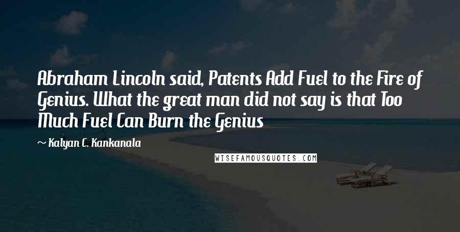 Kalyan C. Kankanala Quotes: Abraham Lincoln said, Patents Add Fuel to the Fire of Genius. What the great man did not say is that Too Much Fuel Can Burn the Genius