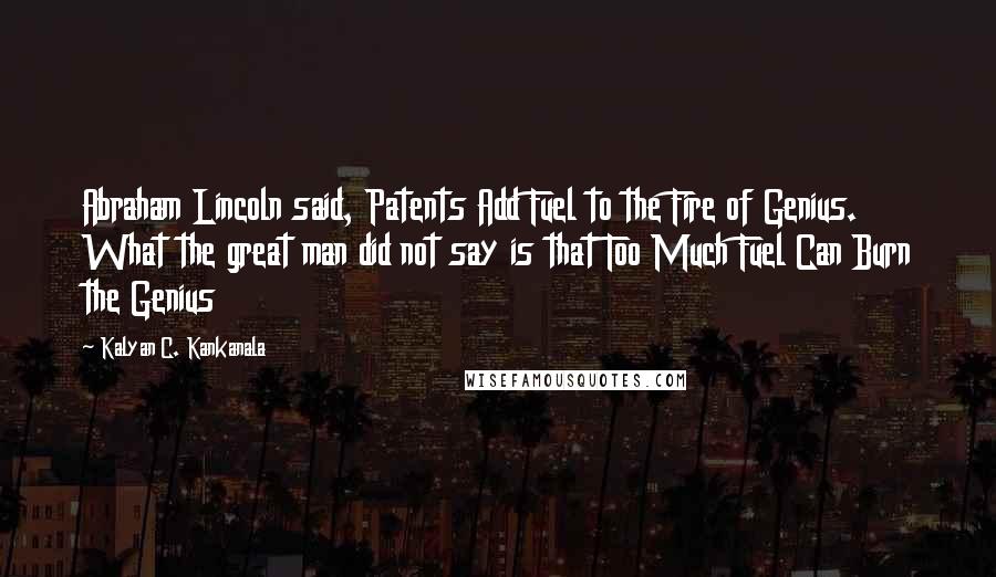 Kalyan C. Kankanala Quotes: Abraham Lincoln said, Patents Add Fuel to the Fire of Genius. What the great man did not say is that Too Much Fuel Can Burn the Genius