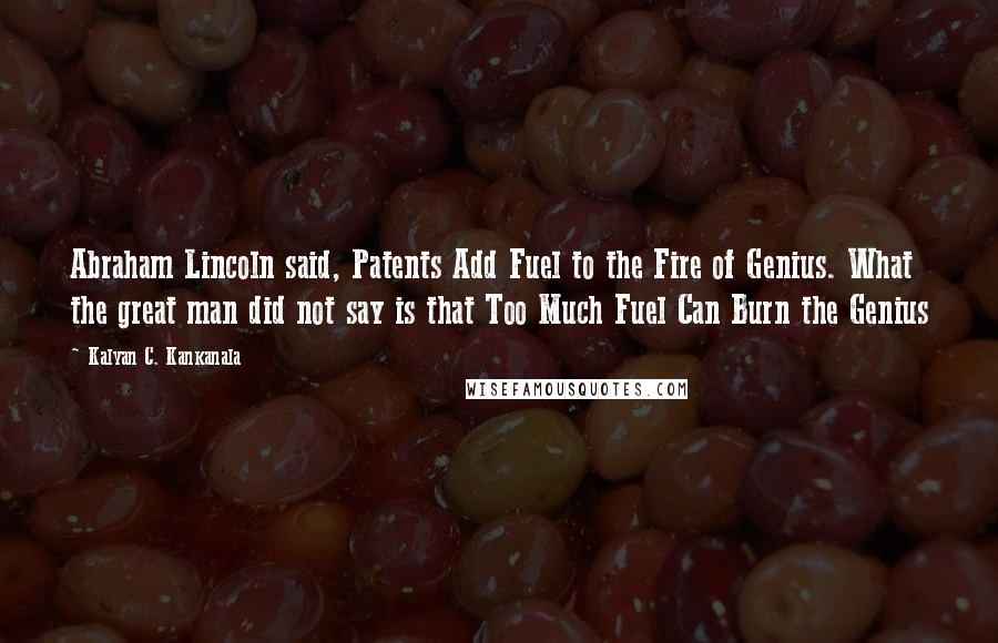 Kalyan C. Kankanala Quotes: Abraham Lincoln said, Patents Add Fuel to the Fire of Genius. What the great man did not say is that Too Much Fuel Can Burn the Genius