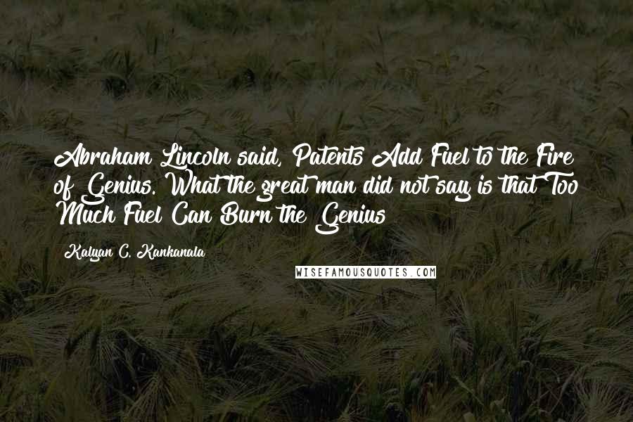 Kalyan C. Kankanala Quotes: Abraham Lincoln said, Patents Add Fuel to the Fire of Genius. What the great man did not say is that Too Much Fuel Can Burn the Genius