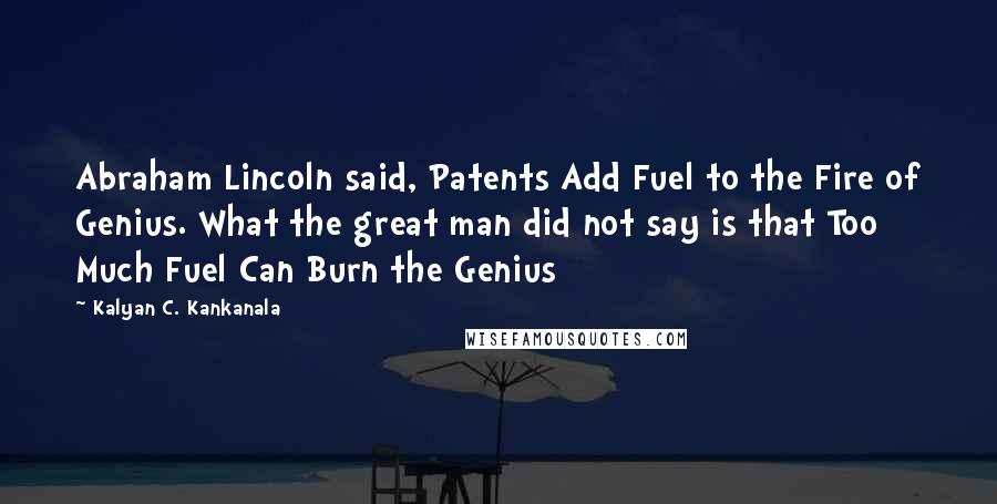 Kalyan C. Kankanala Quotes: Abraham Lincoln said, Patents Add Fuel to the Fire of Genius. What the great man did not say is that Too Much Fuel Can Burn the Genius