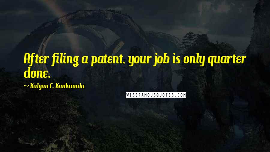 Kalyan C. Kankanala Quotes: After filing a patent, your job is only quarter done.