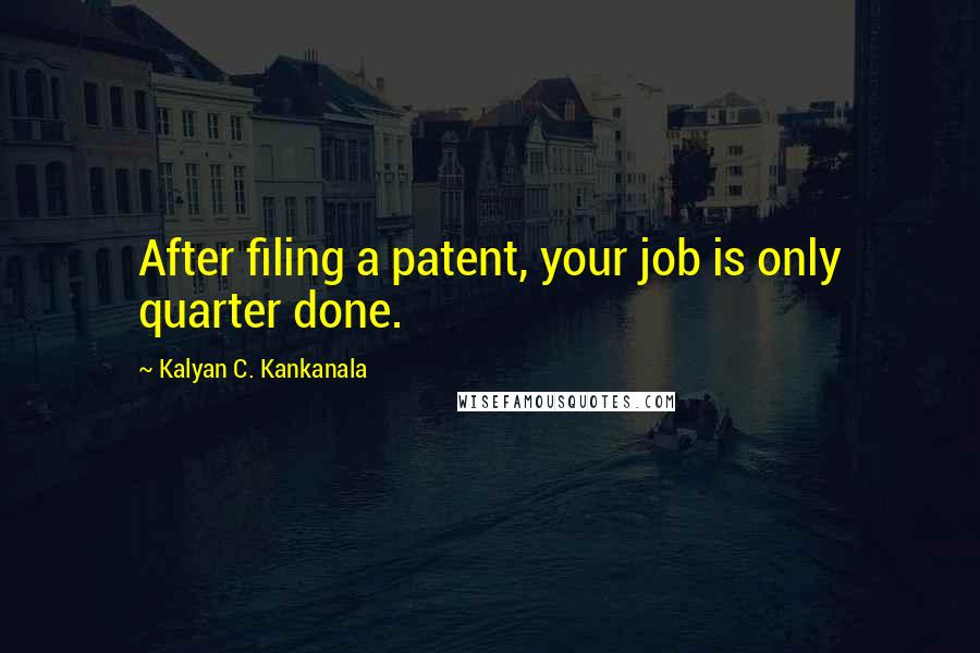 Kalyan C. Kankanala Quotes: After filing a patent, your job is only quarter done.