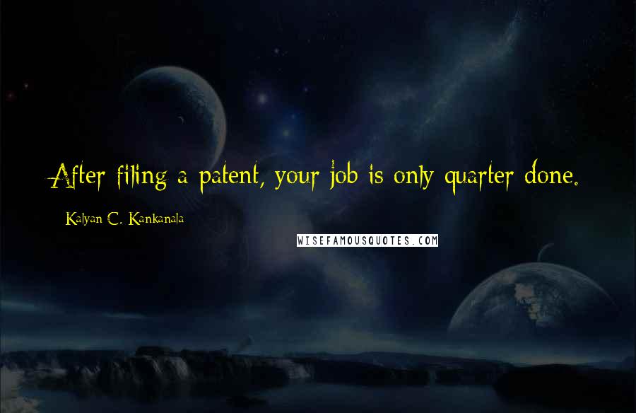 Kalyan C. Kankanala Quotes: After filing a patent, your job is only quarter done.