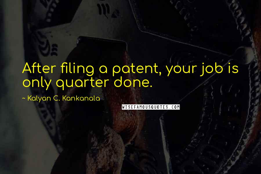 Kalyan C. Kankanala Quotes: After filing a patent, your job is only quarter done.