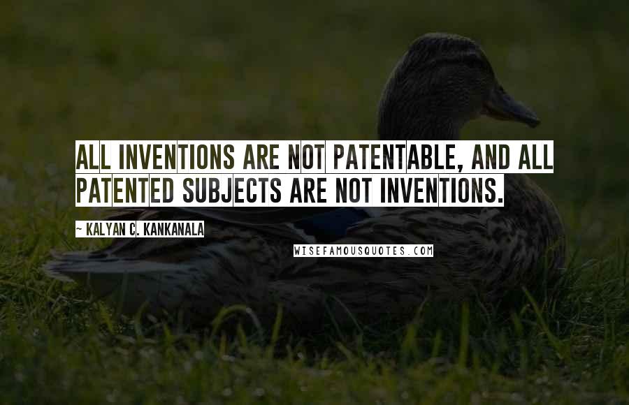 Kalyan C. Kankanala Quotes: All inventions are not patentable, and all patented subjects are not inventions.