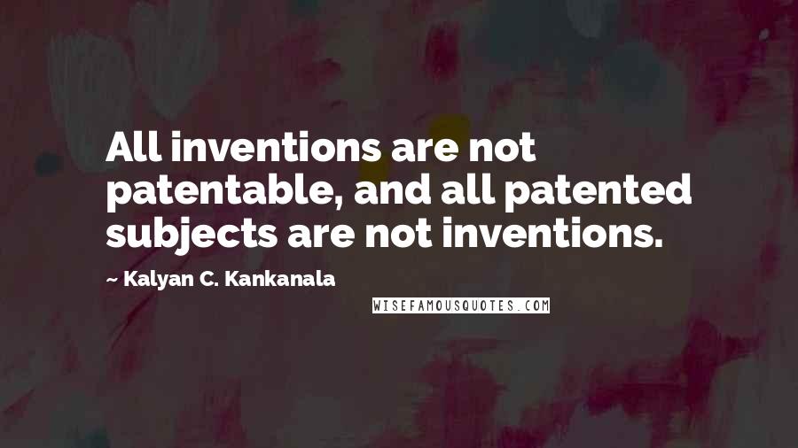 Kalyan C. Kankanala Quotes: All inventions are not patentable, and all patented subjects are not inventions.