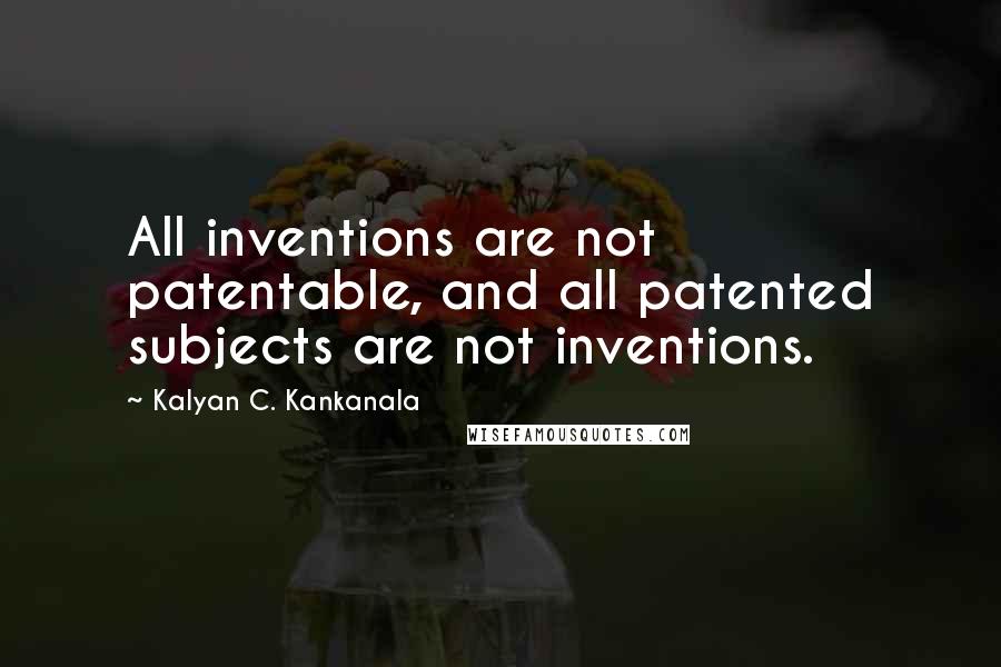 Kalyan C. Kankanala Quotes: All inventions are not patentable, and all patented subjects are not inventions.