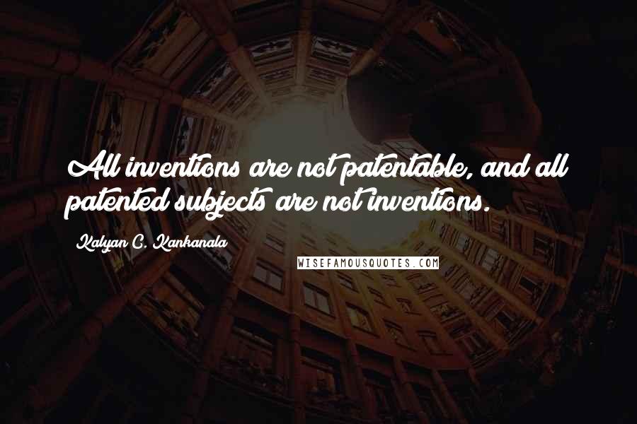 Kalyan C. Kankanala Quotes: All inventions are not patentable, and all patented subjects are not inventions.