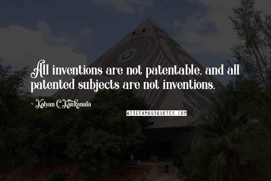 Kalyan C. Kankanala Quotes: All inventions are not patentable, and all patented subjects are not inventions.