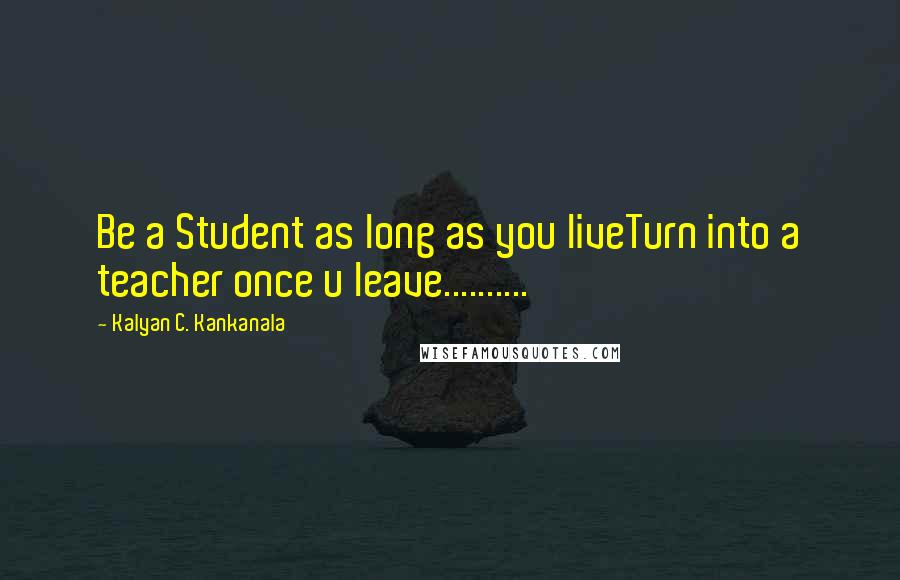 Kalyan C. Kankanala Quotes: Be a Student as long as you liveTurn into a teacher once u leave..........