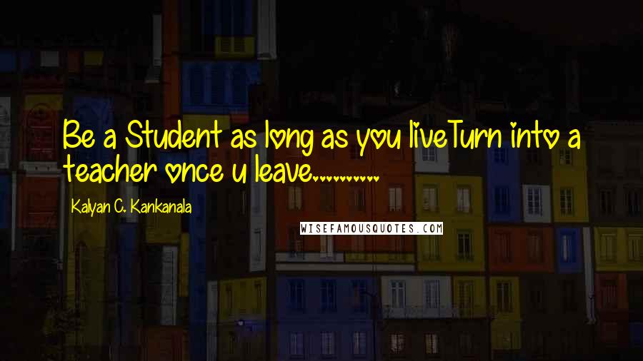 Kalyan C. Kankanala Quotes: Be a Student as long as you liveTurn into a teacher once u leave..........