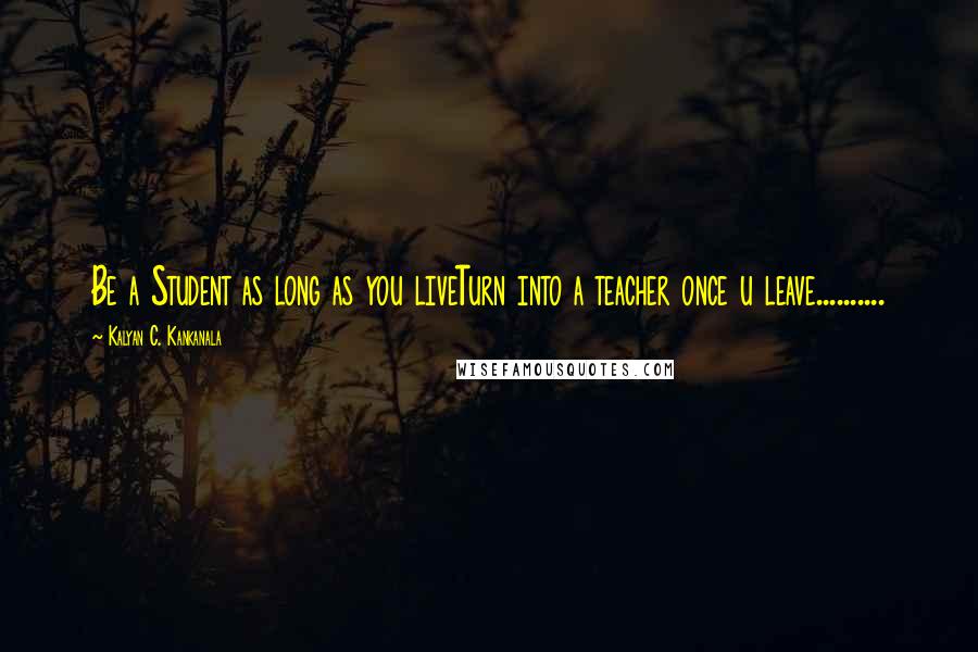 Kalyan C. Kankanala Quotes: Be a Student as long as you liveTurn into a teacher once u leave..........