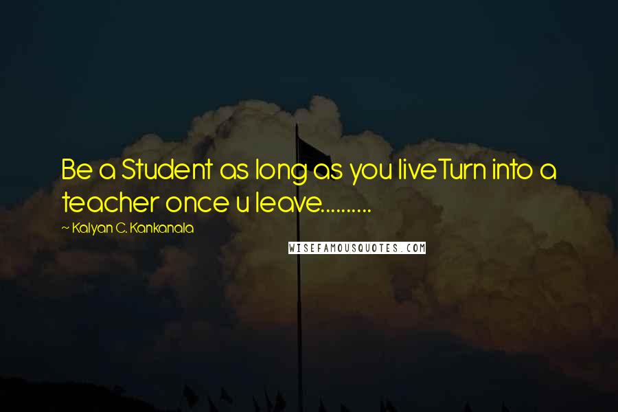 Kalyan C. Kankanala Quotes: Be a Student as long as you liveTurn into a teacher once u leave..........