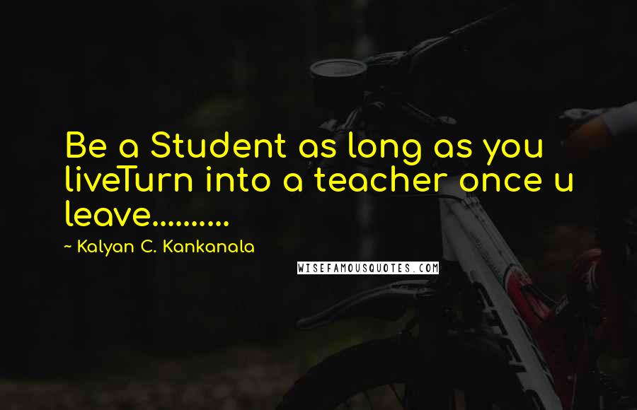 Kalyan C. Kankanala Quotes: Be a Student as long as you liveTurn into a teacher once u leave..........
